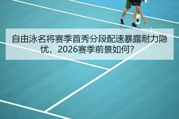 自由泳名将赛季首秀分段配速暴露耐力隐忧，2026赛季前景如何？