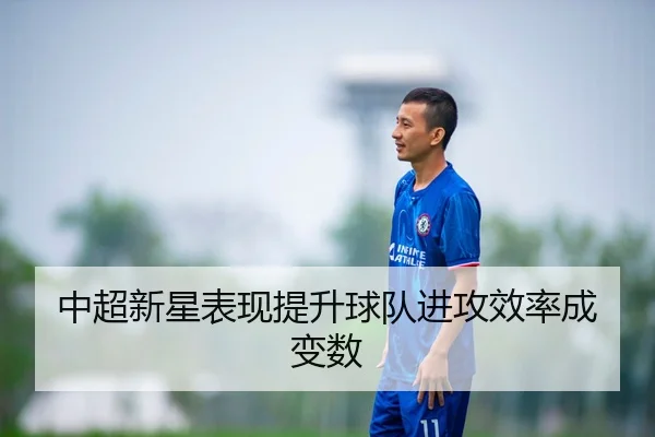 中超新星表现提升球队进攻效率成变数